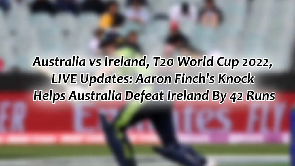 Australia vs Ireland, T20 World Cup 2022, LIVE Updates: Aaron Finch's Knock Helps Australia Defeat Ireland By 42 Runs